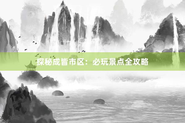 探秘成皆市区：必玩景点全攻略