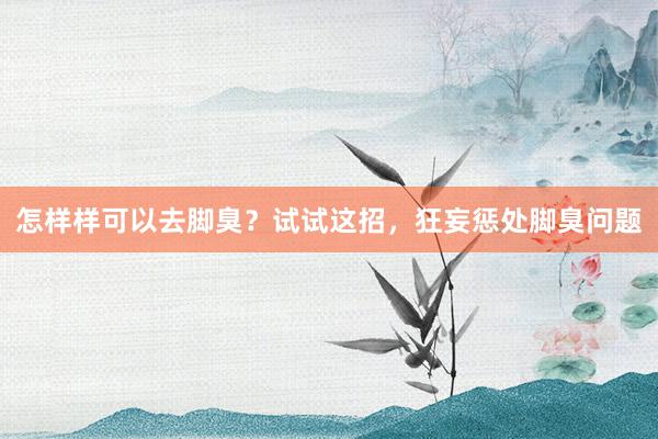 怎样样可以去脚臭？试试这招，狂妄惩处脚臭问题