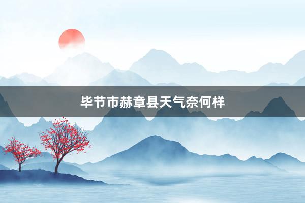 毕节市赫章县天气奈何样