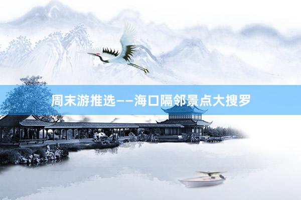 周末游推选——海口隔邻景点大搜罗