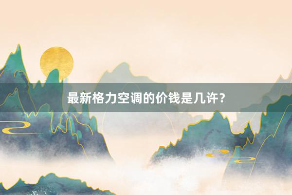 最新格力空调的价钱是几许？