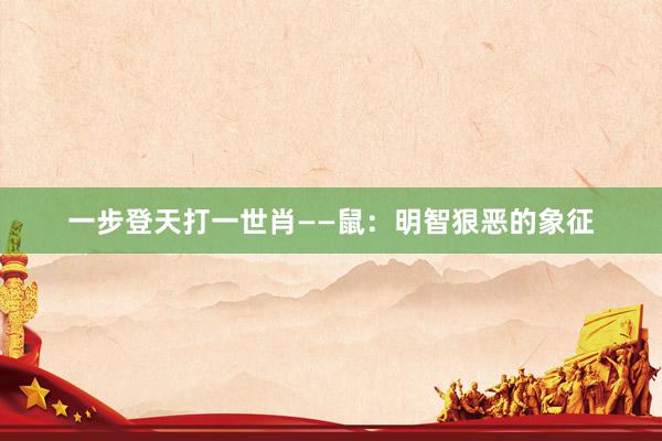 一步登天打一世肖——鼠：明智狠恶的象征