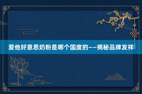 爱他好意思奶粉是哪个国度的——揭秘品牌发祥
