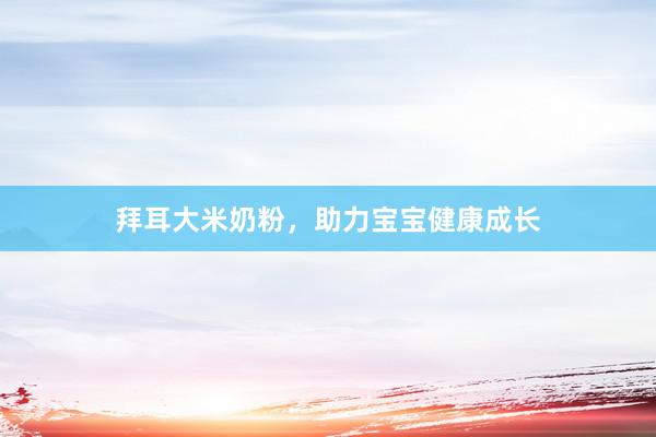 拜耳大米奶粉，助力宝宝健康成长